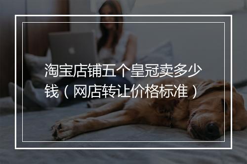 淘宝店铺五个皇冠卖多少钱（网店转让价格标准）