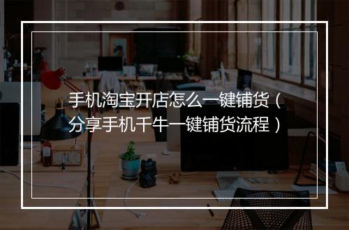 手机淘宝开店怎么一键铺货（分享手机千牛一键铺货流程）