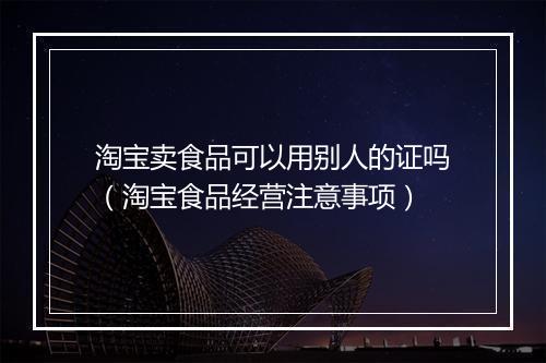 淘宝卖食品可以用别人的证吗（淘宝食品经营注意事项）