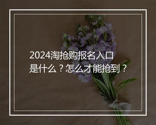 2024淘抢购报名入口是什么？怎么才能抢到？