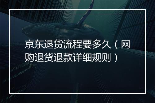 京东退货流程要多久（网购退货退款详细规则）