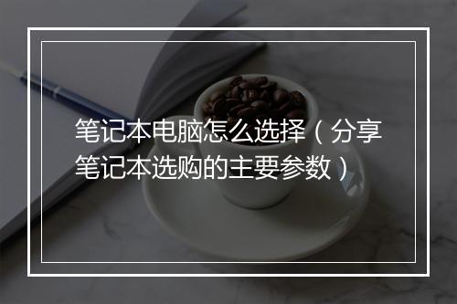 笔记本电脑怎么选择（分享笔记本选购的主要参数）