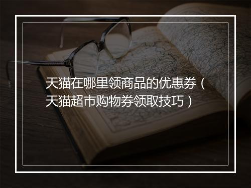 天猫在哪里领商品的优惠券（天猫超市购物券领取技巧）