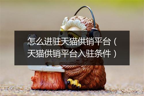 怎么进驻天猫供销平台（天猫供销平台入驻条件）
