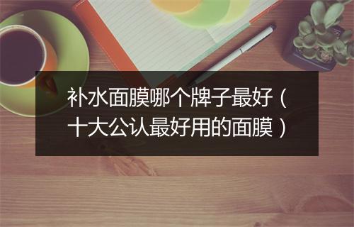 补水面膜哪个牌子最好（十大公认最好用的面膜）