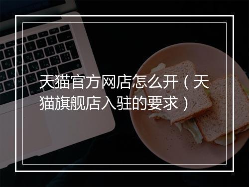 天猫官方网店怎么开（天猫旗舰店入驻的要求）