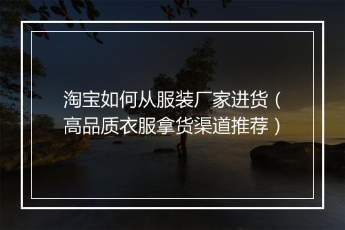 淘宝如何从服装厂家进货（高品质衣服拿货渠道推荐）