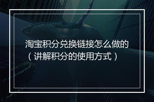 淘宝积分兑换链接怎么做的（讲解积分的使用方式）
