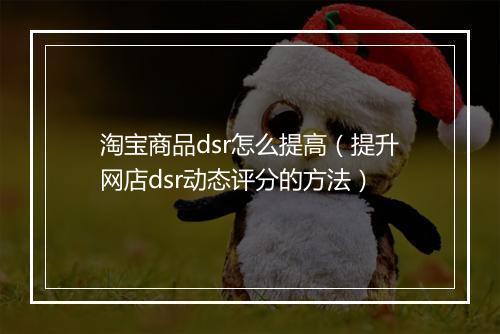 淘宝商品dsr怎么提高（提升网店dsr动态评分的方法）