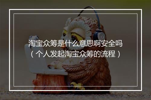 淘宝众筹是什么意思啊安全吗（个人发起淘宝众筹的流程）