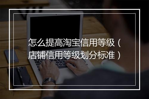 怎么提高淘宝信用等级（店铺信用等级划分标准）