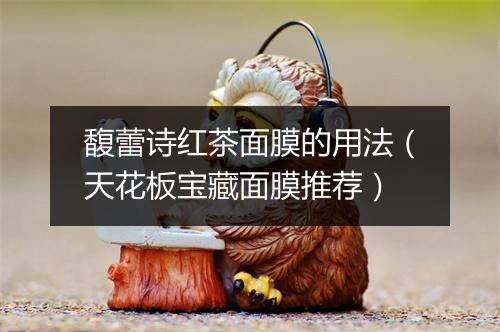 馥蕾诗红茶面膜的用法（天花板宝藏面膜推荐）