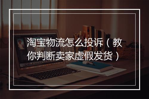 淘宝物流怎么投诉（教你判断卖家虚假发货）