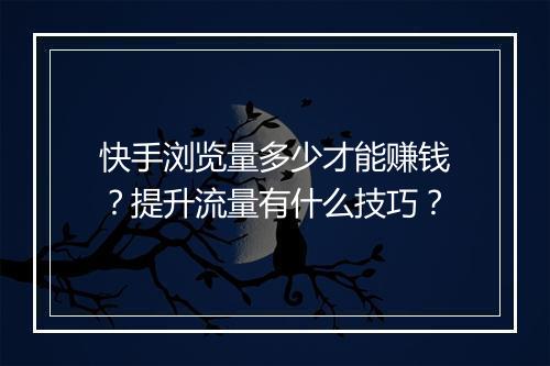 快手浏览量多少才能赚钱？提升流量有什么技巧？