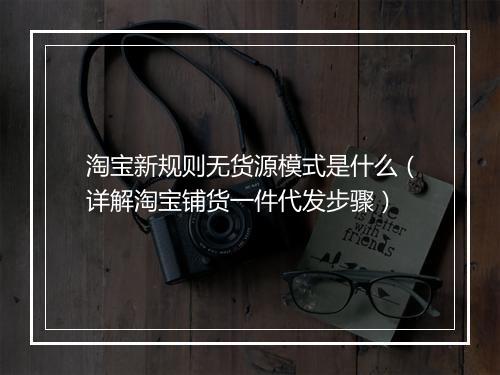 淘宝新规则无货源模式是什么（详解淘宝铺货一件代发步骤）