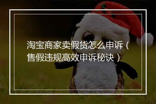 淘宝商家卖假货怎么申诉（售假违规高效申诉秘诀）