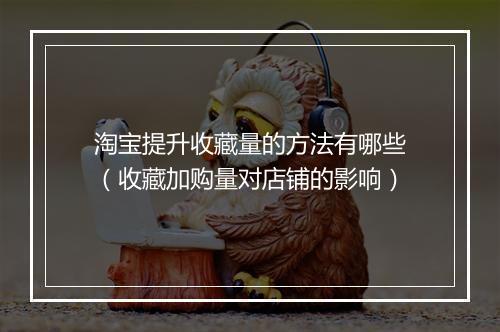 淘宝提升收藏量的方法有哪些（收藏加购量对店铺的影响）