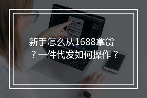 新手怎么从1688拿货？一件代发如何操作？