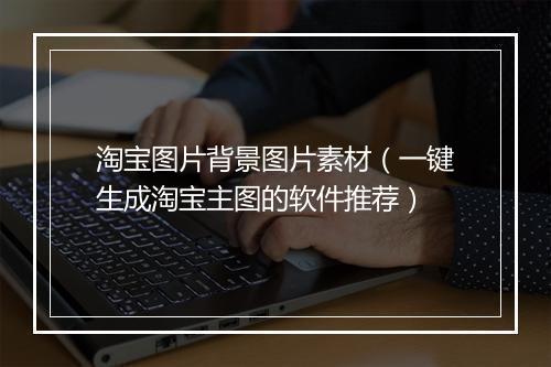 淘宝图片背景图片素材（一键生成淘宝主图的软件推荐）