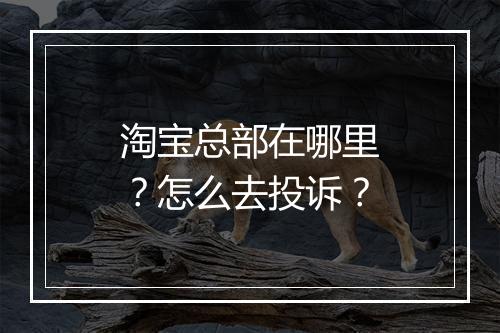 淘宝总部在哪里？怎么去投诉？