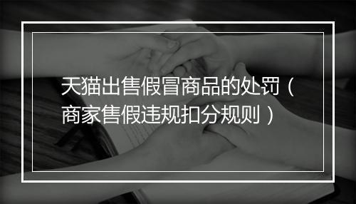 天猫出售假冒商品的处罚（商家售假违规扣分规则）