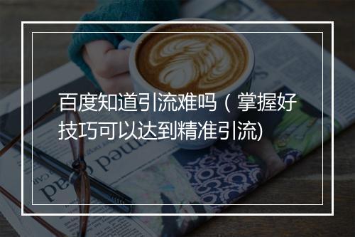 百度知道引流难吗（掌握好技巧可以达到精准引流)