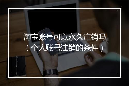 淘宝账号可以永久注销吗（个人账号注销的条件）