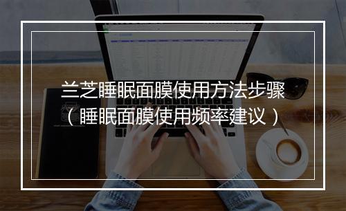 兰芝睡眠面膜使用方法步骤（睡眠面膜使用频率建议）