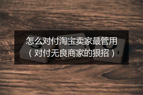 怎么对付淘宝卖家最管用（对付无良商家的狠招）