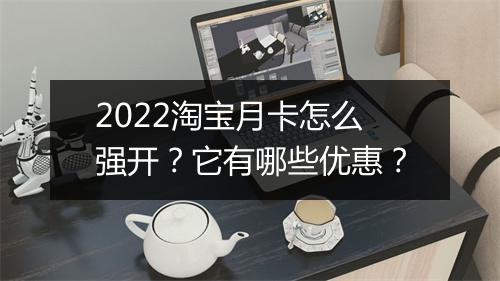 2022淘宝月卡怎么强开？它有哪些优惠？