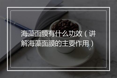 海藻面膜有什么功效（讲解海藻面膜的主要作用）