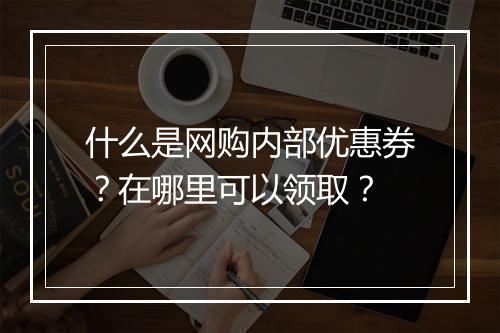 什么是网购内部优惠券？在哪里可以领取？