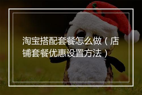 淘宝搭配套餐怎么做（店铺套餐优惠设置方法）