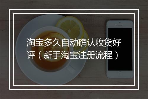 淘宝多久自动确认收货好评（新手淘宝注册流程）