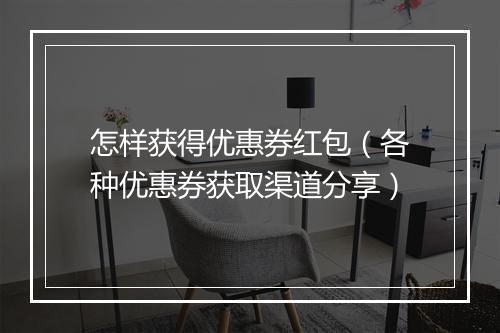怎样获得优惠券红包（各种优惠券获取渠道分享）