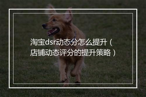 淘宝dsr动态分怎么提升（店铺动态评分的提升策略）