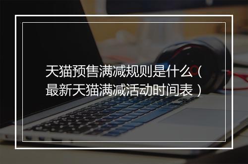 天猫预售满减规则是什么（最新天猫满减活动时间表）