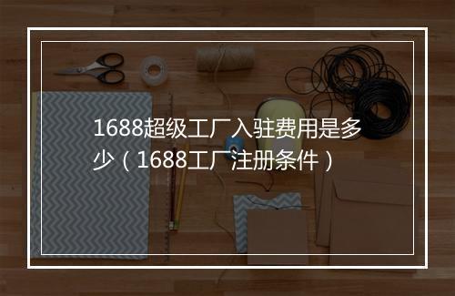 1688超级工厂入驻费用是多少（1688工厂注册条件）