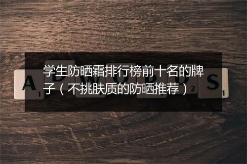 学生防晒霜排行榜前十名的牌子（不挑肤质的防晒推荐）