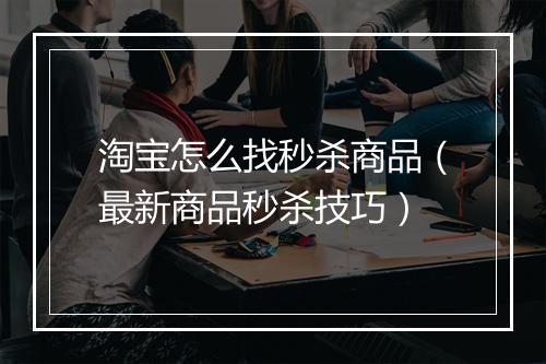 淘宝怎么找秒杀商品（最新商品秒杀技巧）
