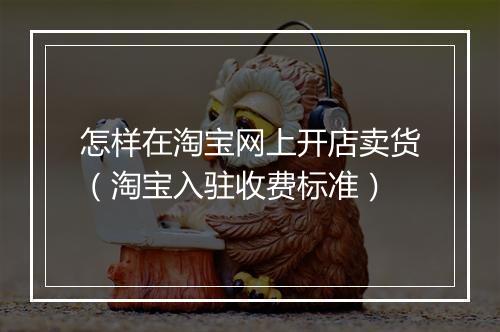 怎样在淘宝网上开店卖货（淘宝入驻收费标准）