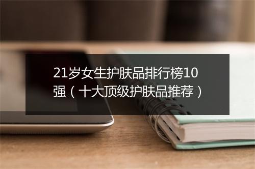21岁女生护肤品排行榜10强（十大顶级护肤品推荐）