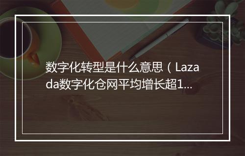数字化转型是什么意思（Lazada数字化仓网平均增长超15倍）