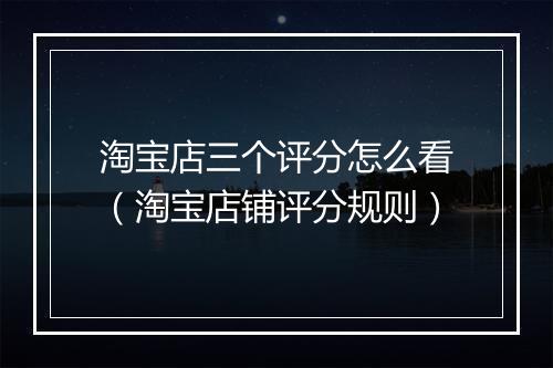 淘宝店三个评分怎么看（淘宝店铺评分规则）