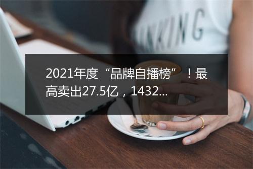 2021年度“品牌自播榜”！最高卖出27.5亿，1432个品牌销售额破亿......