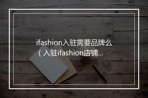 ifashion入驻需要品牌么（入驻ifashion店铺的好处）