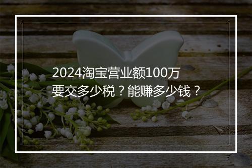2024淘宝营业额100万要交多少税？能赚多少钱？