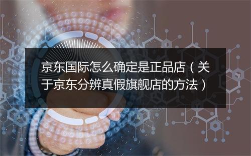 京东国际怎么确定是正品店（关于京东分辨真假旗舰店的方法）
