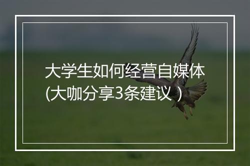 大学生如何经营自媒体(大咖分享3条建议）