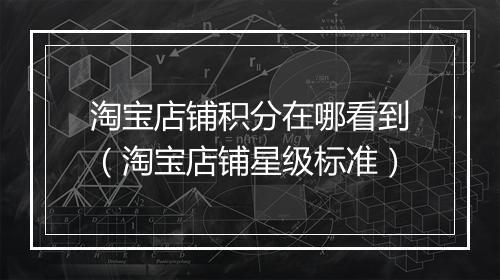 淘宝店铺积分在哪看到（淘宝店铺星级标准）
